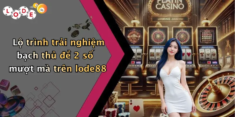 Lộ trình trải nghiệm bạch thủ đề 2 số mượt mà trên lode88